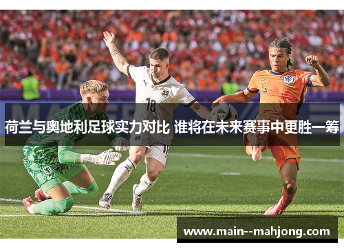 荷兰与奥地利足球实力对比 谁将在未来赛事中更胜一筹