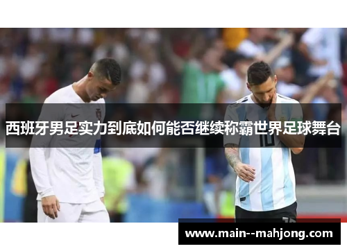 西班牙男足实力到底如何能否继续称霸世界足球舞台 西班牙男足实力到底如何能否继续称霸世界足球舞台