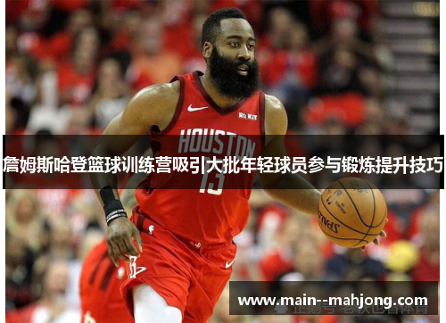 詹姆斯哈登篮球训练营吸引大批年轻球员参与锻炼提升技巧 詹姆斯哈登篮球训练营吸引大批年轻球员参与锻炼提升技巧