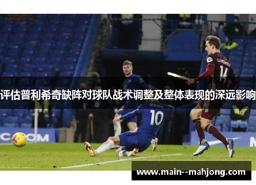 评估普利希奇缺阵对球队战术调整及整体表现的深远影响