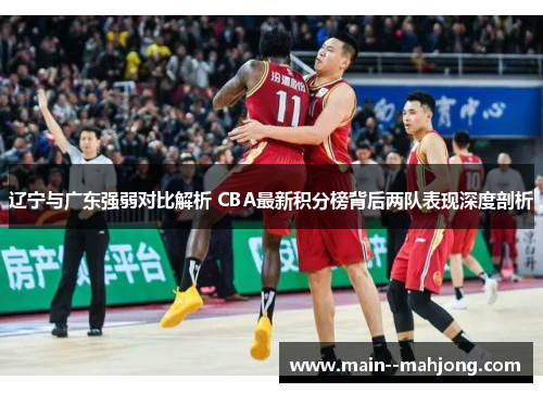 辽宁与广东强弱对比解析 CBA最新积分榜背后两队表现深度剖析 辽宁与广东强弱对比解析 CBA最新积分榜背后两队表现深度剖析