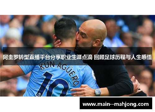 阿圭罗转型直播平台分享职业生涯点滴 回顾足球历程与人生感悟 阿圭罗转型直播平台分享职业生涯点滴 回顾足球历程与人生感悟