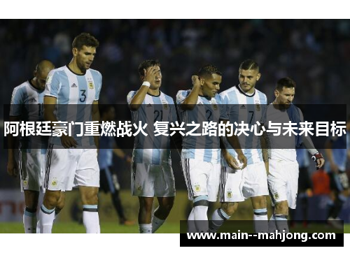 阿根廷豪门重燃战火 复兴之路的决心与未来目标 阿根廷豪门重燃战火 复兴之路的决心与未来目标