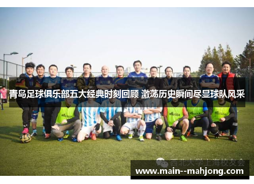 青岛足球俱乐部五大经典时刻回顾 激荡历史瞬间尽显球队风采 青岛足球俱乐部五大经典时刻回顾 激荡历史瞬间尽显球队风采