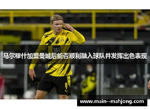 马尔穆什加盟曼城后能否顺利融入球队并发挥出色表现 马尔穆什加盟曼城后能否顺利融入球队并发挥出色表现