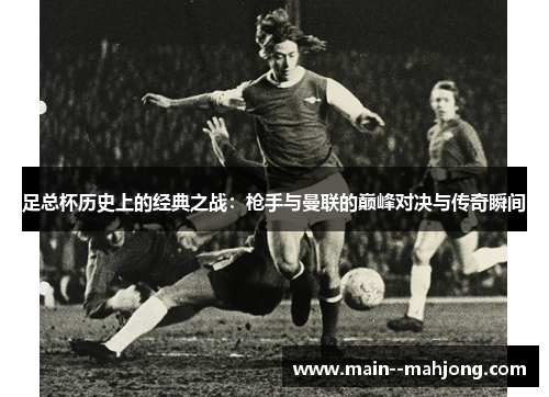 足总杯历史上的经典之战：枪手与曼联的巅峰对决与传奇瞬间