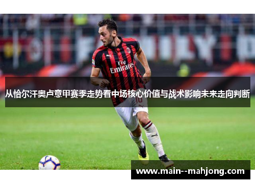 从恰尔汗奥卢意甲赛季走势看中场核心价值与战术影响未来走向判断