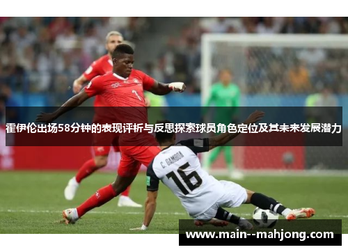 霍伊伦出场58分钟的表现评析与反思探索球员角色定位及其未来发展潜力