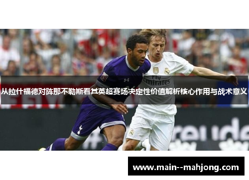 从拉什福德对阵那不勒斯看其英超赛场决定性价值解析核心作用与战术意义 从拉什福德对阵那不勒斯看其英超赛场决定性价值解析核心作用与战术意义