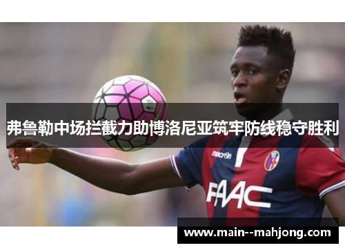 弗鲁勒中场拦截力助博洛尼亚筑牢防线稳守胜利 弗鲁勒中场拦截力助博洛尼亚筑牢防线稳守胜利