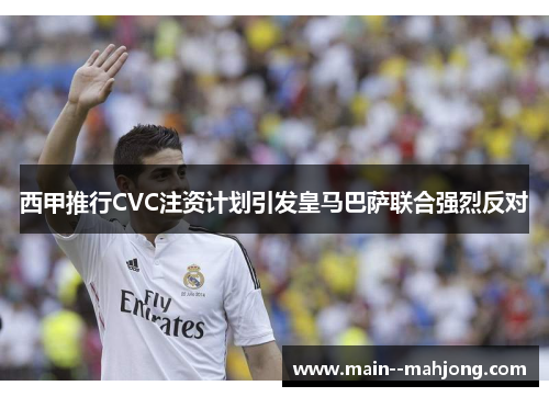西甲推行CVC注资计划引发皇马巴萨联合强烈反对