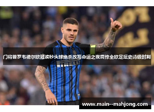 门将普罗韦德尔欧冠读秒头球绝杀改写命运之夜震惊全欧足坛史诗级时刻 门将普罗韦德尔欧冠读秒头球绝杀改写命运之夜震惊全欧足坛史诗级时刻
