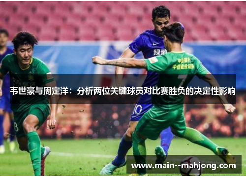 韦世豪与周定洋:分析两位关键球员对比赛胜负的决定性影响 韦世豪与周定洋:分析两位关键球员对比赛胜负的决定性影响