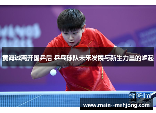 黄海诚离开国乒后 乒乓球队未来发展与新生力量的崛起