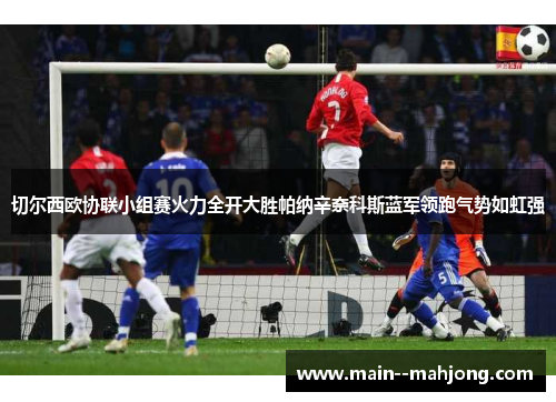 切尔西欧协联小组赛火力全开大胜帕纳辛奈科斯蓝军领跑气势如虹强