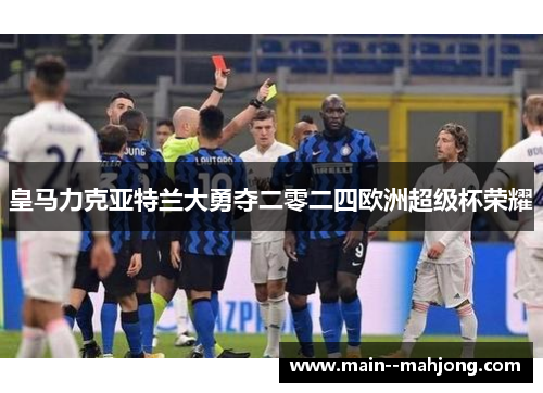 皇马力克亚特兰大勇夺二零二四欧洲超级杯荣耀