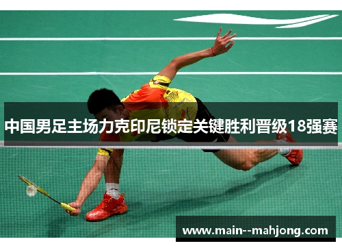 中国男足主场力克印尼锁定关键胜利晋级18强赛 中国男足主场力克印尼锁定关键胜利晋级18强赛