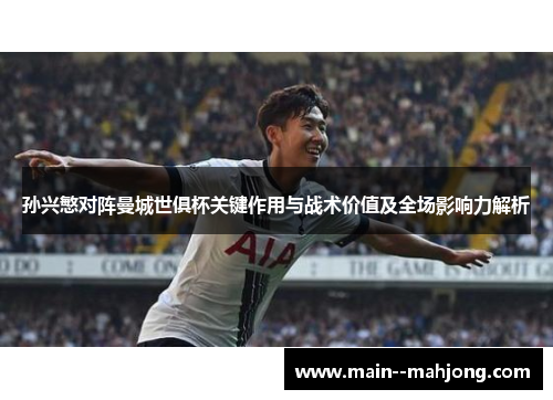 孙兴慜对阵曼城世俱杯关键作用与战术价值及全场影响力解析