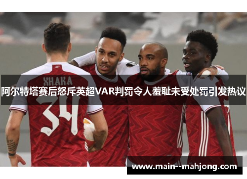 阿尔特塔赛后怒斥英超VAR判罚令人羞耻未受处罚引发热议 阿尔特塔赛后怒斥英超VAR判罚令人羞耻未受处罚引发热议