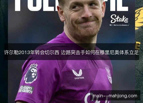 许尔勒2013年转会切尔西 边路突击手如何在穆里尼奥体系立足