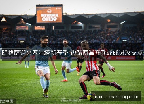明格萨迎来塞尔塔新赛季 边路两翼齐飞或成进攻支点